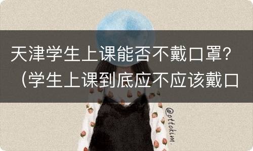 天津学生上课能否不戴口罩？（学生上课到底应不应该戴口罩）