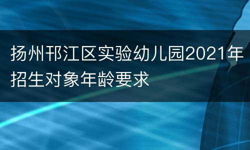 扬州邗江区实验幼儿园2021年招生对象年龄要求