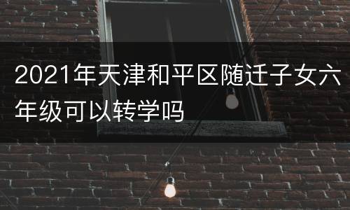 2021年天津和平区随迁子女六年级可以转学吗