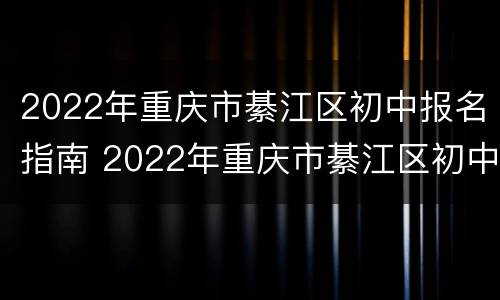 2022年重庆市綦江区初中报名指南 2022年重庆市綦江区初中报名指南视频
