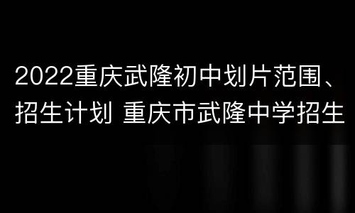 2022重庆武隆初中划片范围、招生计划 重庆市武隆中学招生简章