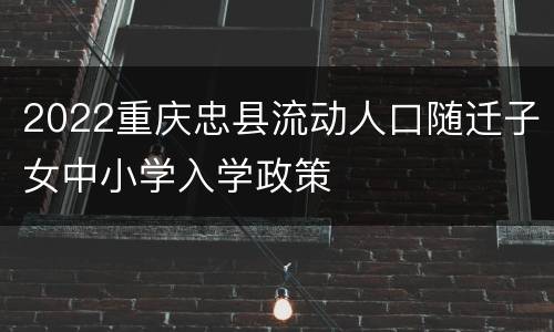 2022重庆忠县流动人口随迁子女中小学入学政策