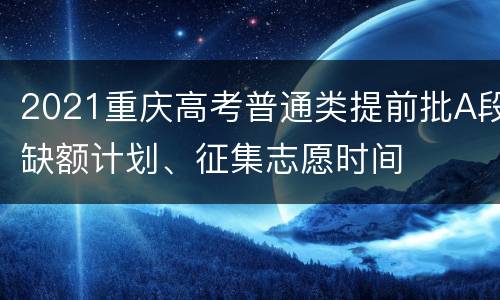 2021重庆高考普通类提前批A段缺额计划、征集志愿时间