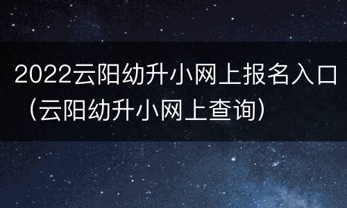 2022云阳幼升小网上报名入口（云阳幼升小网上查询）