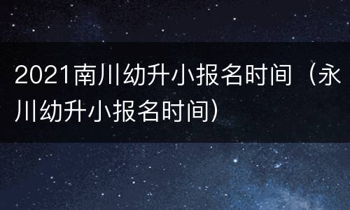 2021南川幼升小报名时间（永川幼升小报名时间）