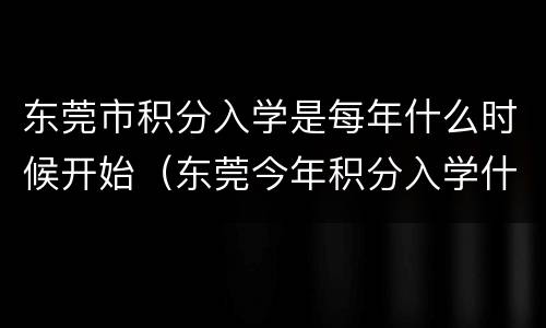 东莞市积分入学是每年什么时候开始（东莞今年积分入学什么时候开始）