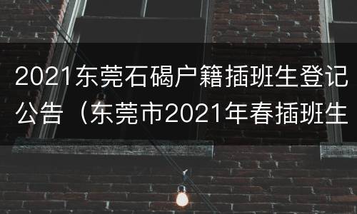 2021东莞石碣户籍插班生登记公告（东莞市2021年春插班生报名）
