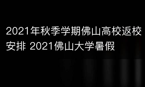 2021年秋季学期佛山高校返校安排 2021佛山大学暑假