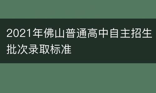 2021年佛山普通高中自主招生批次录取标准