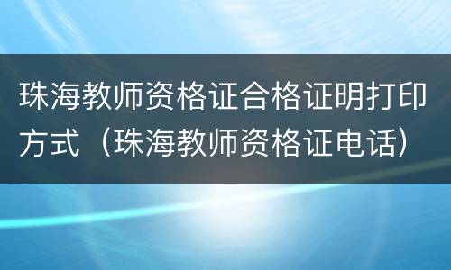 珠海教师资格证合格证明打印方式（珠海教师资格证电话）