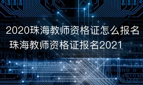 2020珠海教师资格证怎么报名 珠海教师资格证报名2021