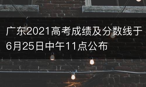 广东2021高考成绩及分数线于6月25日中午11点公布