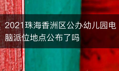 2021珠海香洲区公办幼儿园电脑派位地点公布了吗