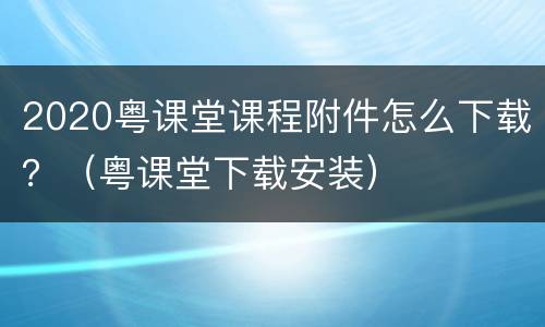 2020粤课堂课程附件怎么下载？（粤课堂下载安装）