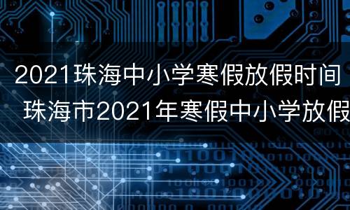 2021珠海中小学寒假放假时间 珠海市2021年寒假中小学放假时间