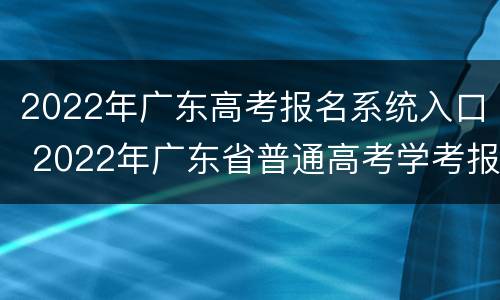 2022年广东高考报名系统入口 2022年广东省普通高考学考报名系统