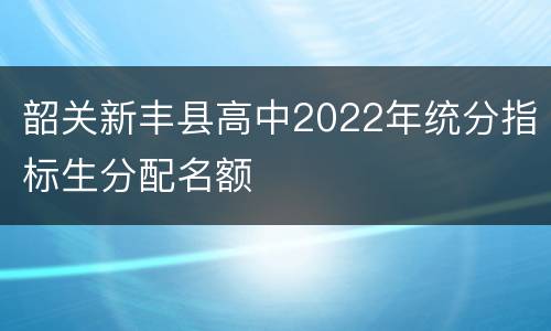 韶关新丰县高中2022年统分指标生分配名额