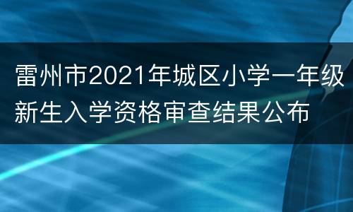 雷州市2021年城区小学一年级新生入学资格审查结果公布