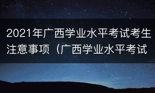 2021年广西学业水平考试考生注意事项（广西学业水平考试试题）
