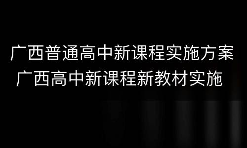 广西普通高中新课程实施方案 广西高中新课程新教材实施
