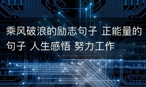 乘风破浪的励志句子 正能量的句子 人生感悟 努力工作