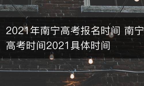 2021年南宁高考报名时间 南宁高考时间2021具体时间