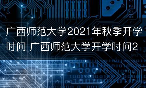 广西师范大学2021年秋季开学时间 广西师范大学开学时间2020秋季