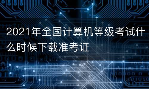 2021年全国计算机等级考试什么时候下载准考证