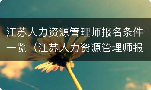 江苏人力资源管理师报名条件一览（江苏人力资源管理师报名条件一览表图片）