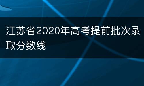 江苏省2020年高考提前批次录取分数线