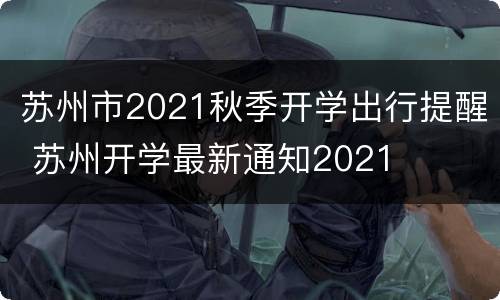 苏州市2021秋季开学出行提醒 苏州开学最新通知2021