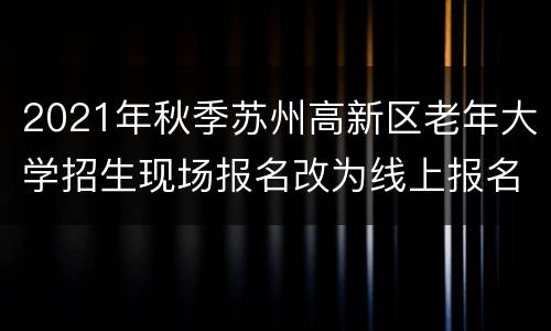 2021年秋季苏州高新区老年大学招生现场报名改为线上报名的通知