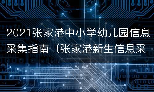 2021张家港中小学幼儿园信息采集指南（张家港新生信息采集系统学校公众号）