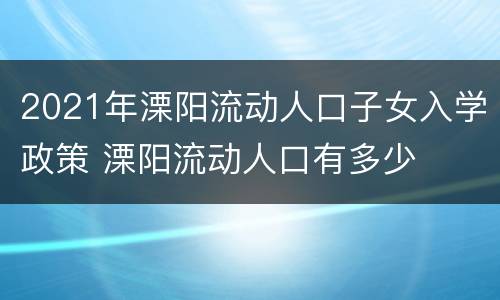 2021年溧阳流动人口子女入学政策 溧阳流动人口有多少