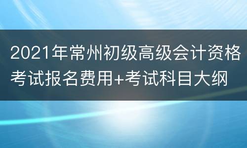 2021年常州初级高级会计资格考试报名费用+考试科目大纲