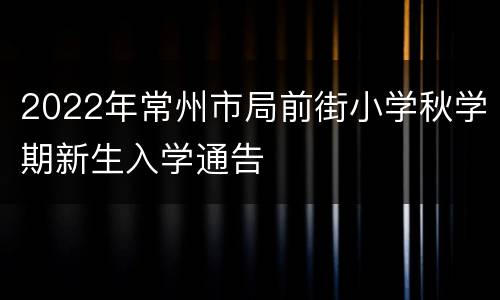 2022年常州市局前街小学秋学期新生入学通告