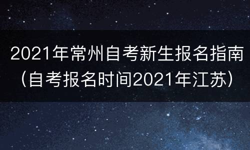 2021年常州自考新生报名指南（自考报名时间2021年江苏）
