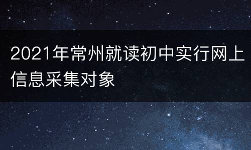 2021年常州就读初中实行网上信息采集对象