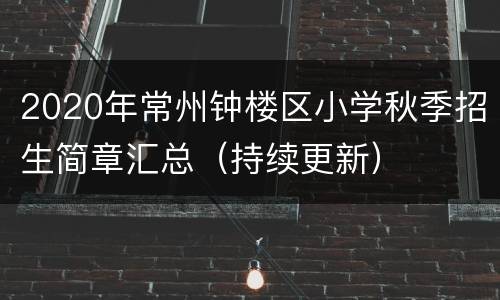 2020年常州钟楼区小学秋季招生简章汇总（持续更新）
