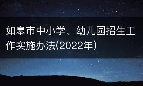 如皋市中小学、幼儿园招生工作实施办法(2022年)