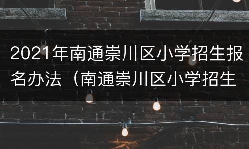 2021年南通崇川区小学招生报名办法（南通崇川区小学招生公告）