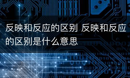 反映和反应的区别 反映和反应的区别是什么意思