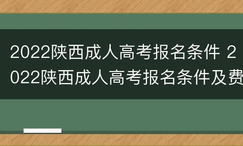 2022陕西成人高考报名条件 2022陕西成人高考报名条件及费用