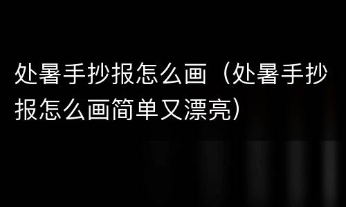 处暑手抄报怎么画（处暑手抄报怎么画简单又漂亮）