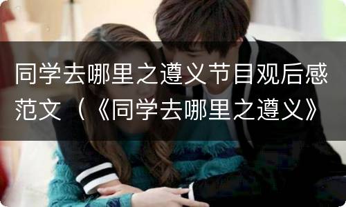 同学去哪里之遵义节目观后感范文（《同学去哪里之遵义》观后感）