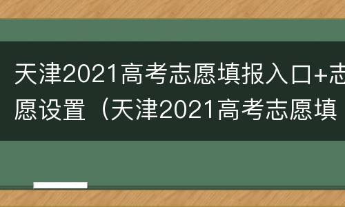 天津2021高考志愿填报入口+志愿设置（天津2021高考志愿填报入口 志愿设置表）