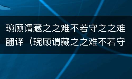 琬顾谓藏之之难不若守之之难翻译（琬顾谓藏之之难不若守之之难的顾是什么意思）