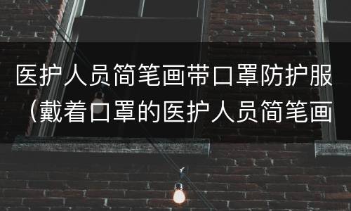 医护人员简笔画带口罩防护服（戴着口罩的医护人员简笔画）