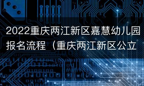 2022重庆两江新区嘉慧幼儿园报名流程（重庆两江新区公立幼儿园报名）