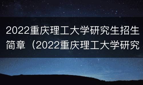 2022重庆理工大学研究生招生简章（2022重庆理工大学研究生招生简章电话）